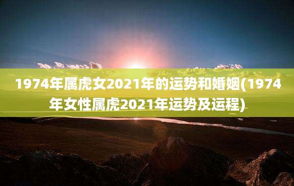 1974年属虎女2021年的运势和婚姻(1974年女性属虎2021年运势及运程)