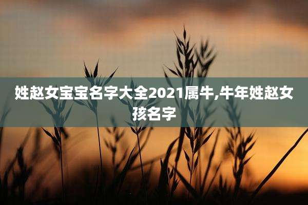 姓赵女宝宝名字大全2021属牛,牛年姓赵女孩名字