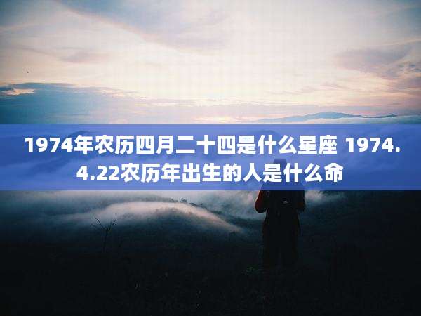 1974年农历四月二十四是什么星座 1974.4.22农历年出生的人是什么命