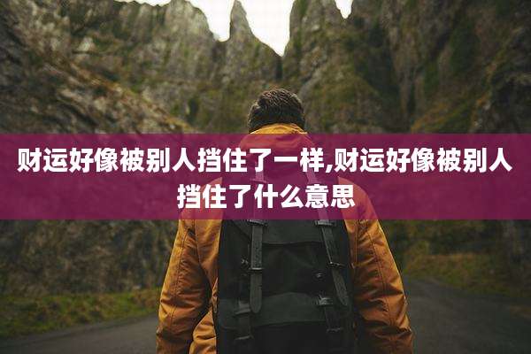 财运好像被别人挡住了一样,财运好像被别人挡住了什么意思