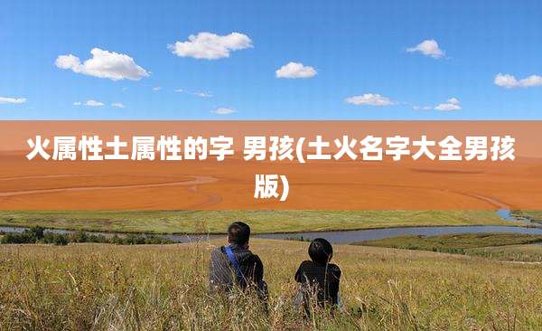 火属性土属性的字 男孩(土火名字大全男孩版)