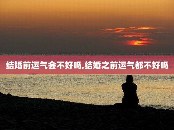 结婚前运气会不好吗,结婚之前运气都不好吗