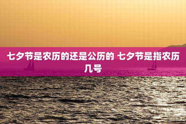 七夕节是农历的还是公历的 七夕节是指农历几号