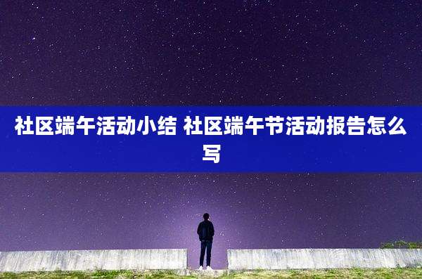 社区端午活动小结 社区端午节活动报告怎么写