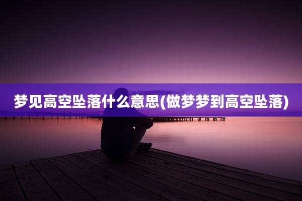 梦见高空坠落什么意思(做梦梦到高空坠落)