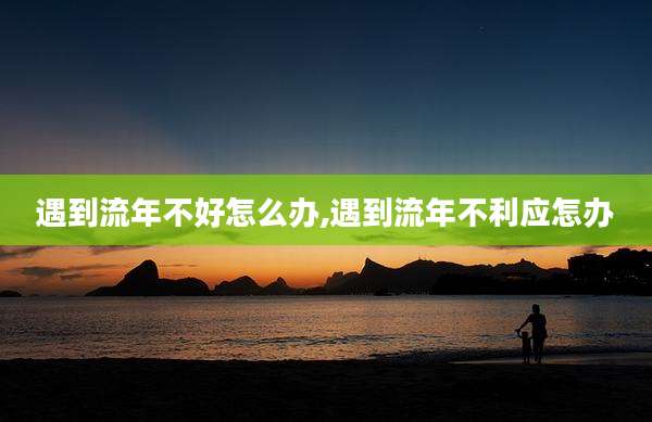 遇到流年不好怎么办,遇到流年不利应怎办