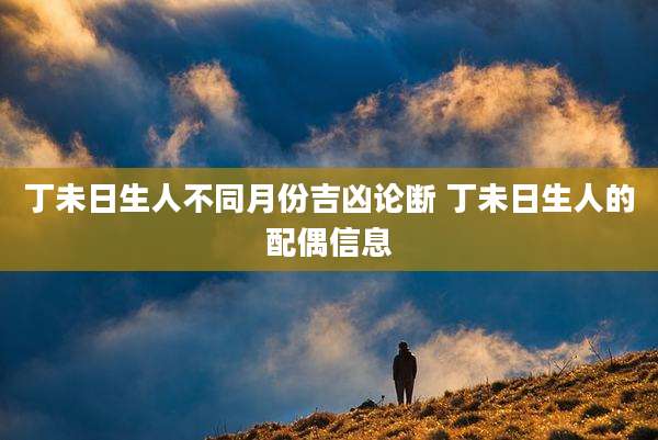 丁未日生人不同月份吉凶论断 丁未日生人的配偶信息