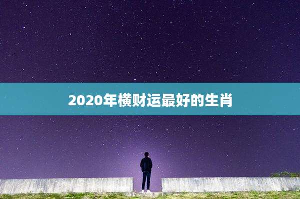2020年横财运最好的生肖