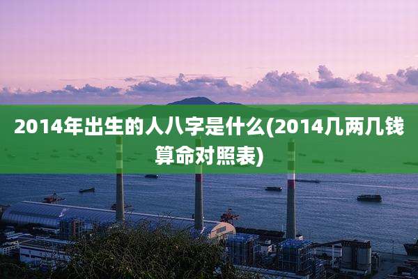 2014年出生的人八字是什么(2014几两几钱算命对照表)