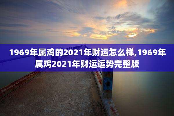 1969年属鸡的2021年财运怎么样,1969年属鸡2021年财运运势完整版
