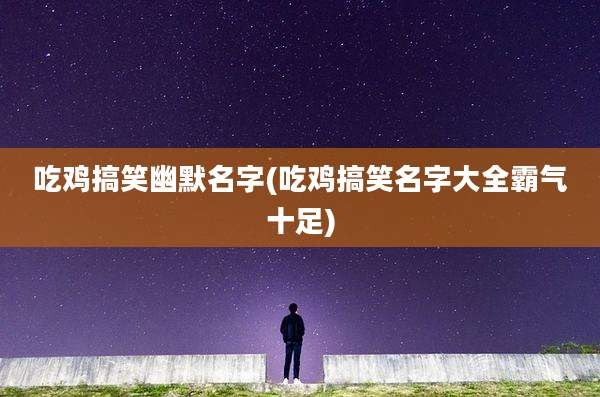 吃鸡搞笑幽默名字(吃鸡搞笑名字大全霸气十足)