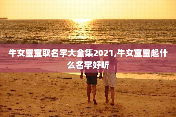 牛女宝宝取名字大全集2021,牛女宝宝起什么名字好听