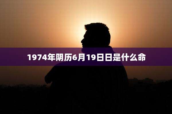 1974年阴历6月19日日是什么命