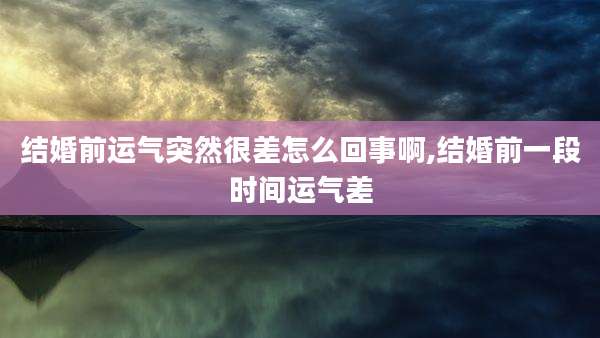 结婚前运气突然很差怎么回事啊,结婚前一段时间运气差