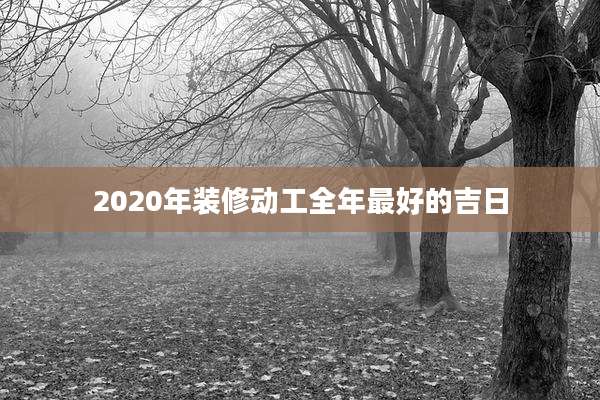 2020年装修动工全年最好的吉日