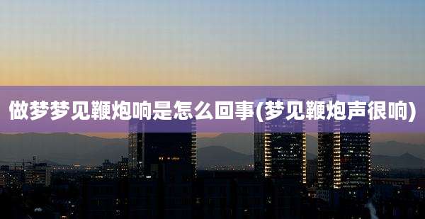 做梦梦见鞭炮响是怎么回事(梦见鞭炮声很响)