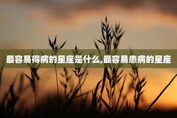 最容易得病的星座是什么,最容易患病的星座