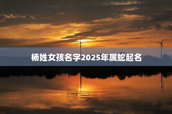 杨姓女孩名字2025年属蛇起名