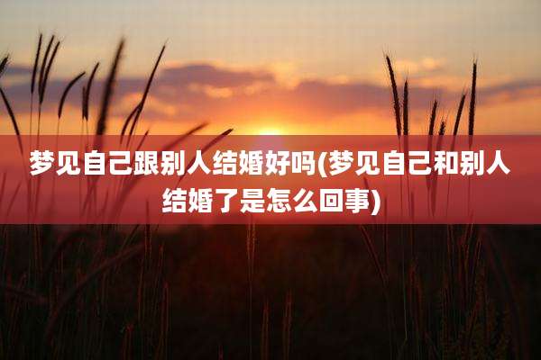梦见自己跟别人结婚好吗(梦见自己和别人结婚了是怎么回事)