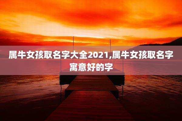 属牛女孩取名字大全2021,属牛女孩取名字寓意好的字