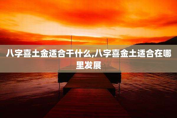 八字喜土金适合干什么,八字喜金土适合在哪里发展