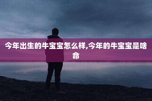 今年出生的牛宝宝怎么样,今年的牛宝宝是啥命