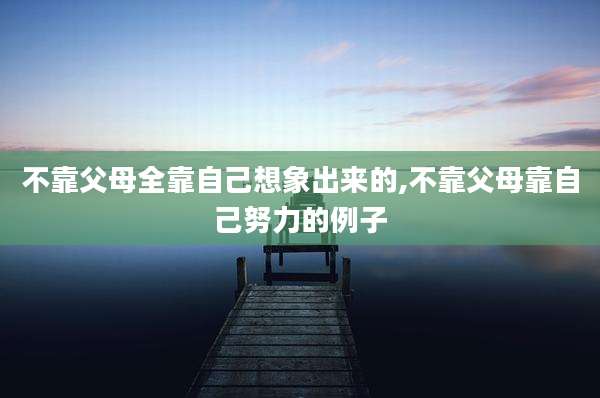 不靠父母全靠自己想象出来的,不靠父母靠自己努力的例子
