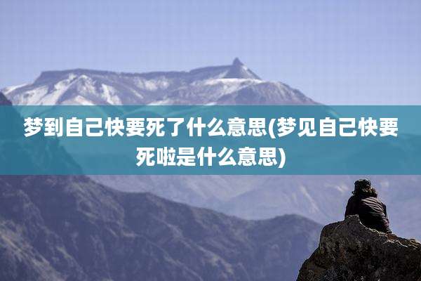 梦到自己快要死了什么意思(梦见自己快要死啦是什么意思)