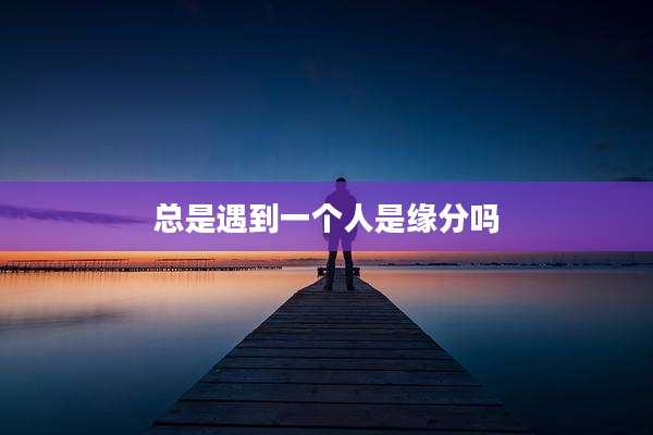 总是遇到一个人是缘分吗