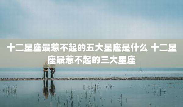 十二星座最惹不起的五大星座是什么 十二星座最惹不起的三大星座