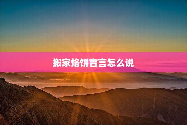 搬家烙饼吉言怎么说