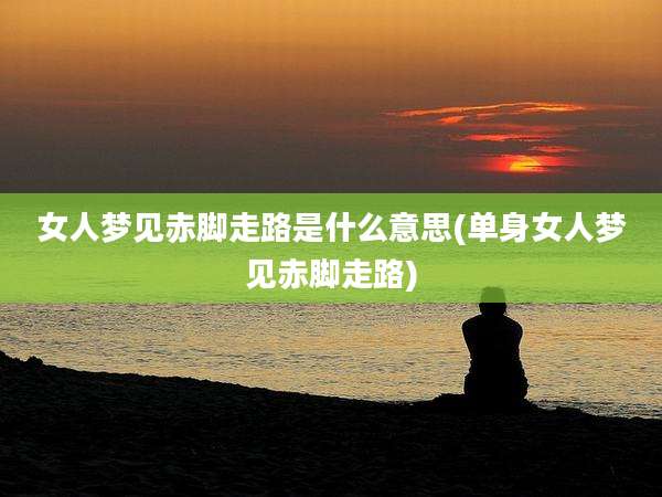 女人梦见赤脚走路是什么意思(单身女人梦见赤脚走路)
