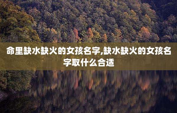 命里缺水缺火的女孩名字,缺水缺火的女孩名字取什么合适