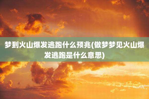 梦到火山爆发逃跑什么预兆(做梦梦见火山爆发逃跑是什么意思)