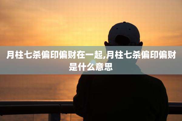 月柱七杀偏印偏财在一起,月柱七杀偏印偏财是什么意思