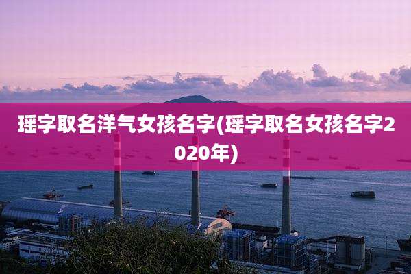 瑶字取名洋气女孩名字(瑶字取名女孩名字2020年)