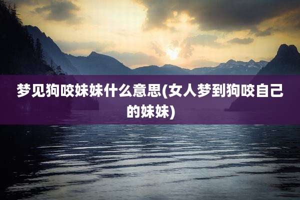 梦见狗咬妹妹什么意思(女人梦到狗咬自己的妹妹)
