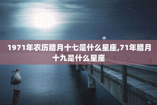 1971年农历腊月十七是什么星座,71年腊月十九是什么星座