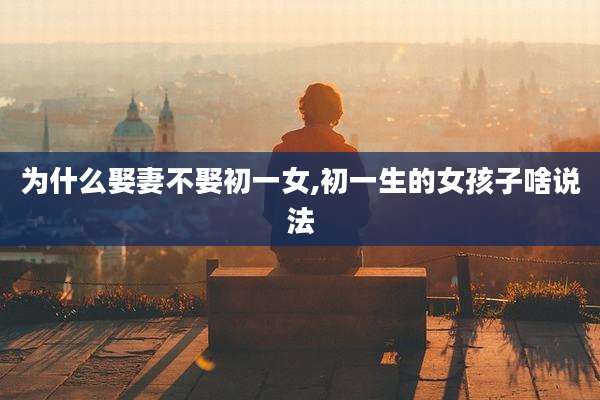 为什么娶妻不娶初一女,初一生的女孩子啥说法