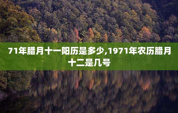 71年腊月十一阳历是多少,1971年农历腊月十二是几号
