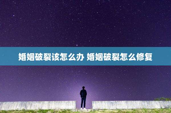 婚姻破裂该怎么办 婚姻破裂怎么修复