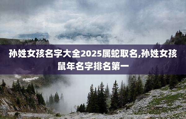 孙姓女孩名字大全2025属蛇取名,孙姓女孩鼠年名字排名第一