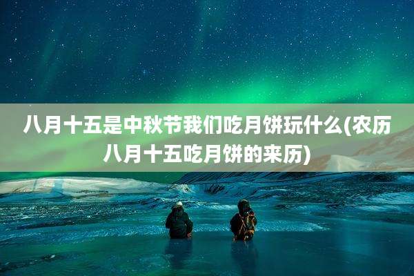 八月十五是中秋节我们吃月饼玩什么(农历八月十五吃月饼的来历)