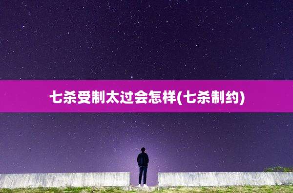 七杀受制太过会怎样(七杀制约)