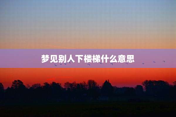 梦见别人下楼梯什么意思
