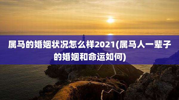 属马的婚姻状况怎么样2021(属马人一辈子的婚姻和命运如何)
