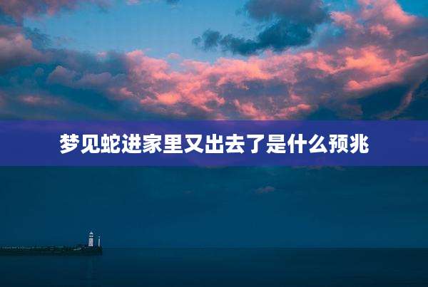 梦见蛇进家里又出去了是什么预兆