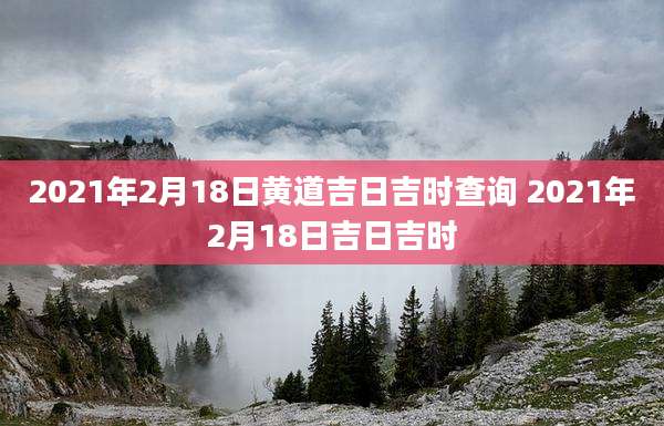 2021年2月18日黄道吉日吉时查询 2021年2月18日吉日吉时