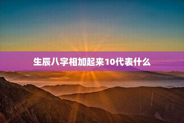 生辰八字相加起来10代表什么