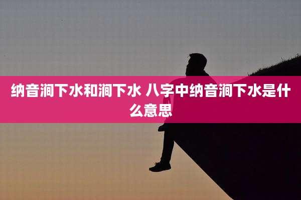 纳音涧下水和涧下水 八字中纳音涧下水是什么意思
